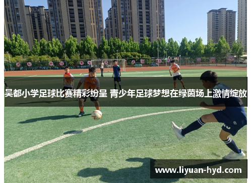 吴都小学足球比赛精彩纷呈 青少年足球梦想在绿茵场上激情绽放